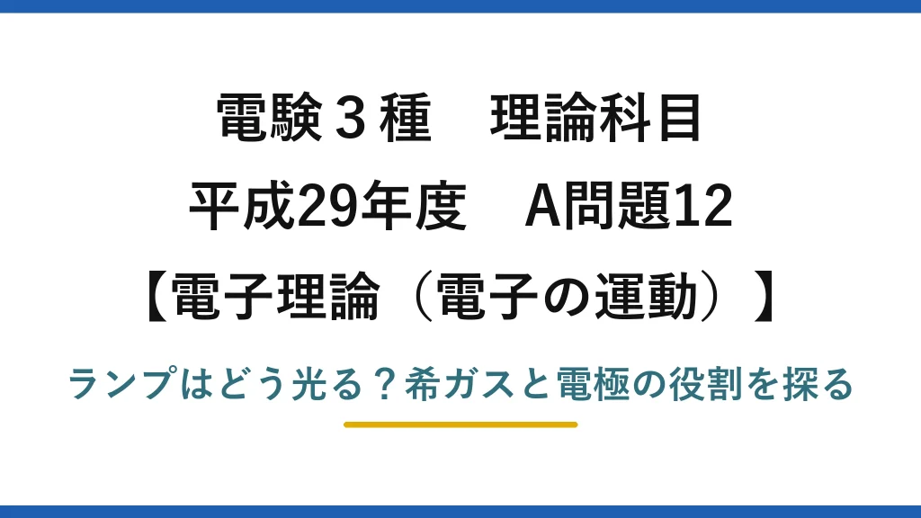 電験3種 理論科目 電子理論（電子の運動） 平成29年度 A問題12 ランプはどう光る？希ガスと電極の役割を探る