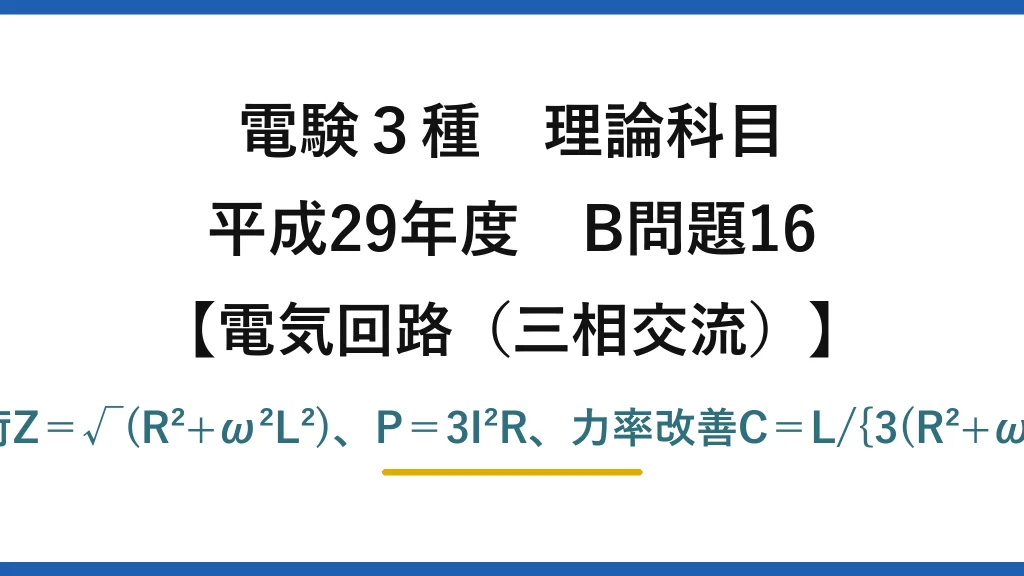 電験3種 理論科目【電磁気（三相交流）】平成29年度 B問題16 Y負荷Z＝√(R²+ω²L²)、P＝3I²R、力率改善C＝L/{3(R²+ω²L²)}