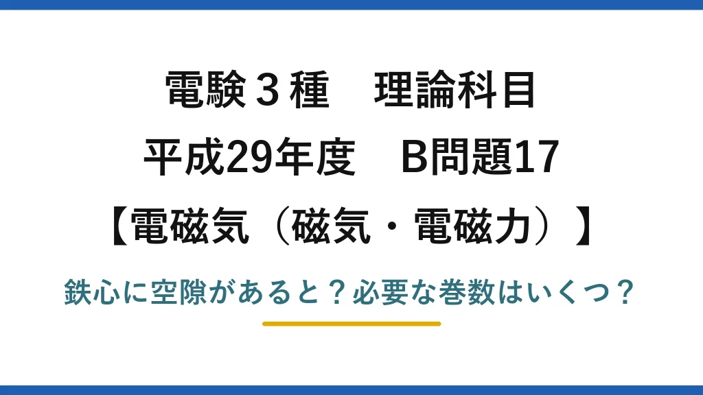 電験3種 理論科目 電磁気（磁気・電磁力） 平成29年度 B問題17 鉄心に空隙があると？必要な巻数はいくつ？