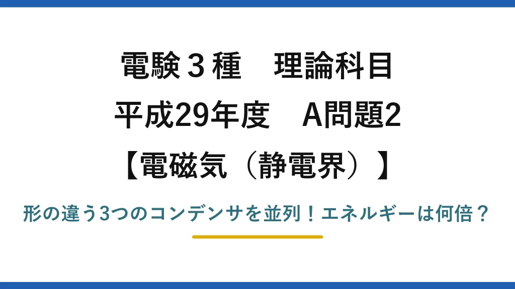 電験3種 理論科目 電磁気（静電界） 平成29年度 A問題2 形の違う3つのコンデンサを並列！エネルギーは何倍？