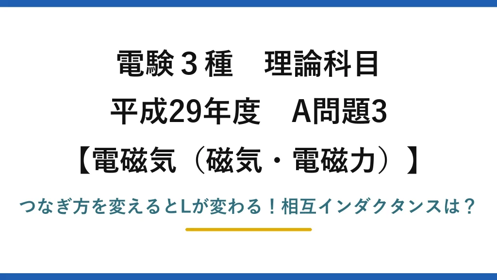電験3種 理論科目 電磁気（磁気・電磁力） 平成29年度 A問題3 つなぎ方を変えるとLが変わる！相互インダクタンスは？