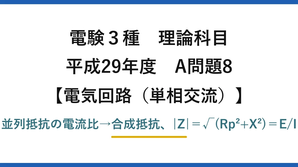 電験3種 理論科目【電磁気（単相交流）】平成29年度 A問題8 並列抵抗の電流比→合成抵抗、|Z|＝√(Rp²+X²)＝E/I