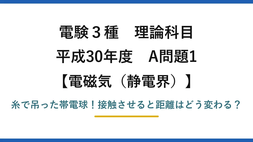 電験3種 理論科目 電磁気（静電界） 平成30年度 A問題1 糸で吊った帯電球！接触させると距離はどう変わる？