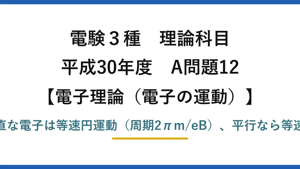 電験3種 理論科目【電磁気（電子の運動）】平成30年度 A問題12 磁界に垂直な電子は等速円運動（周期2πm/eB）、平行なら等速直線運動