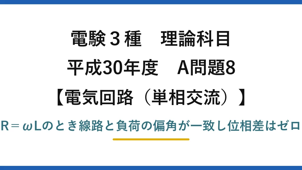 電験3種 理論科目【電磁気（単相交流）】平成30年度 A問題8 R＝ωLのとき線路と負荷の偏角が一致し位相差はゼロ