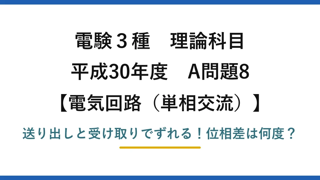 電験3種 理論科目 電気回路（単相交流） 平成30年度 A問題8 送り出しと受け取りでずれる！位相差は何度？