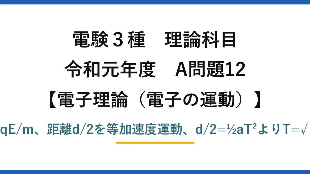 電験3種 理論科目【電磁気（電子の運動）】令和元年度 A問題12 加速度a=qE/m、距離d/2を等加速度運動、d/2=½aT²よりT=√(md/qE)