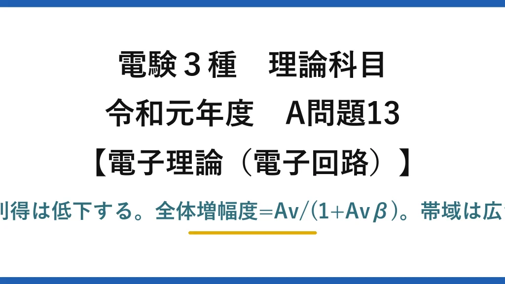 電験3種 理論科目【電磁気（電子回路）】令和元年度 A問題13 正しいのは(5)：全体の利得は低下する。全体増幅度=Av/(1+Avβ)。帯域は広がり・安定・ひずみ減少