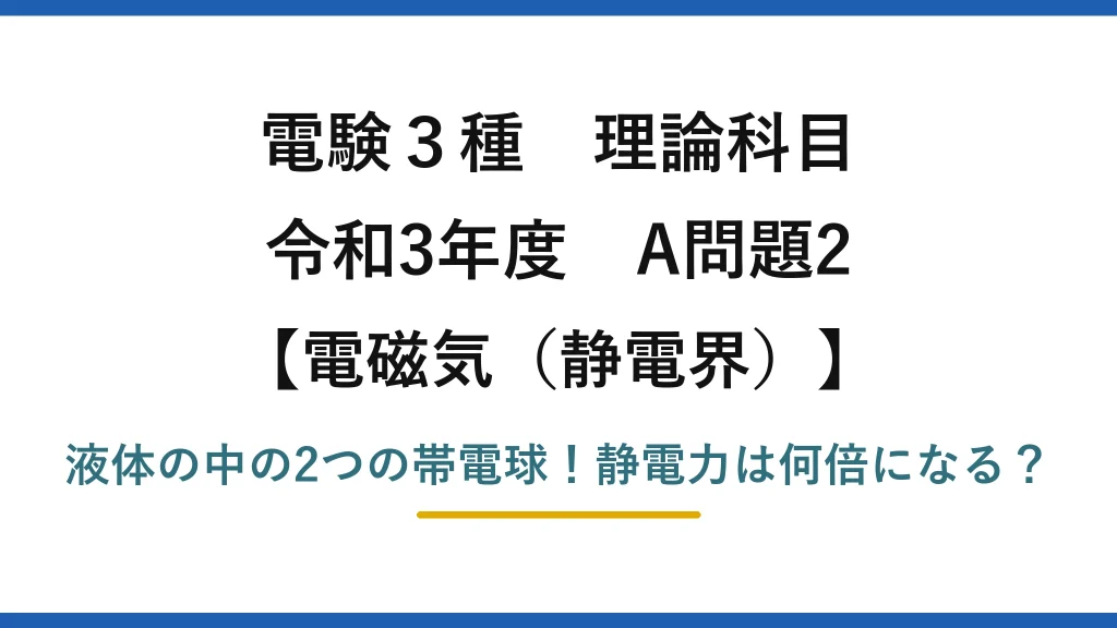 電験3種 理論科目 電磁気（静電界） 令和3年度 A問題2 液体の中の2つの帯電球！静電力は何倍になる？