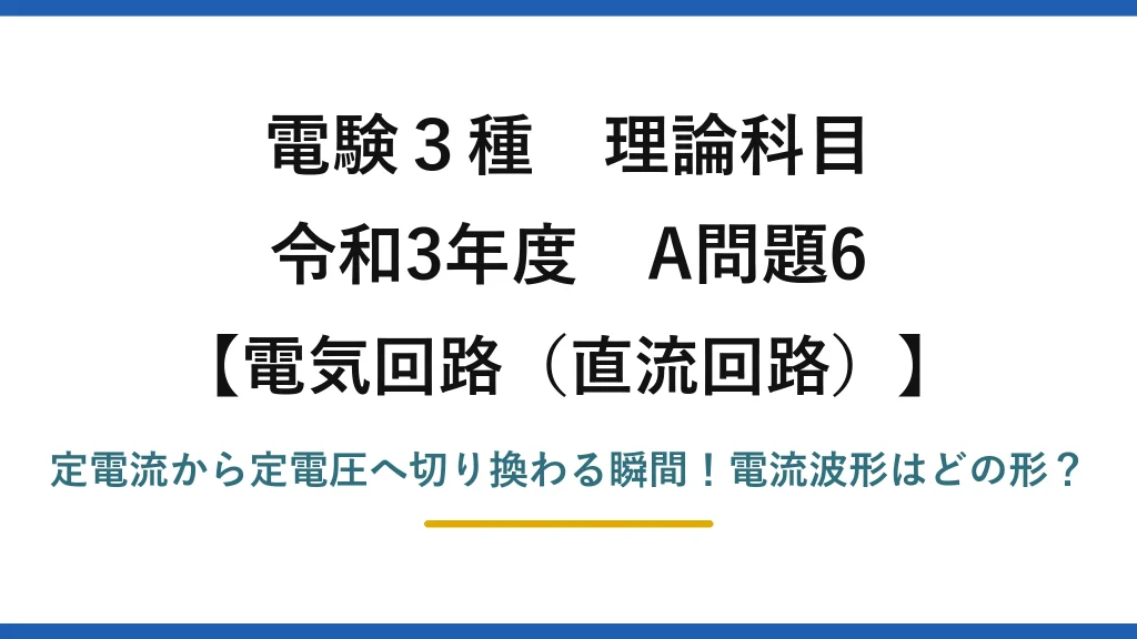 電験3種 理論科目 電気回路（直流回路） 令和3年度 A問題6 定電流から定電圧へ切り換わる瞬間！電流波形はどの形？