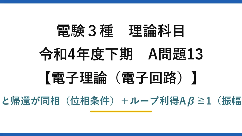 電験3種 理論科目【電磁気（電子回路）】令和4年度下期 A問題13 発振条件：入力と帰還が同相（位相条件）＋ループ利得Aβ≧1（振幅条件）＝正帰還