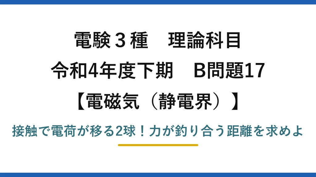 電験3種 理論科目 電磁気（静電界） 令和4年度下期 B問題17 接触で電荷が移る2球！力が釣り合う距離を求めよ