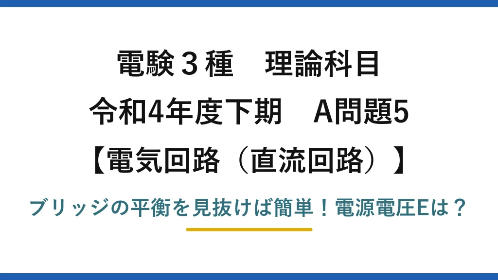 電験3種 理論科目 電気回路（直流回路） 令和4年度下期 A問題5 ブリッジの平衡を見抜けば簡単！電源電圧Eは？