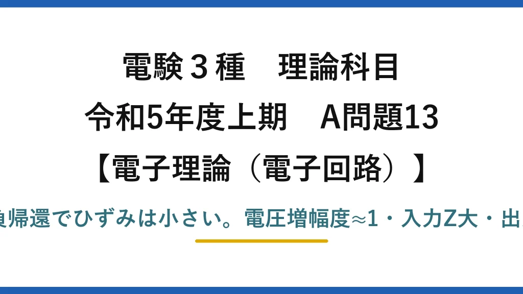 電験3種 理論科目【電磁気（電子回路）】令和5年度上期 A問題13 誤りは(5)：100%負帰還でひずみは小さい。電圧増幅度≈1・入力Z大・出力Z小・緩衝増幅器