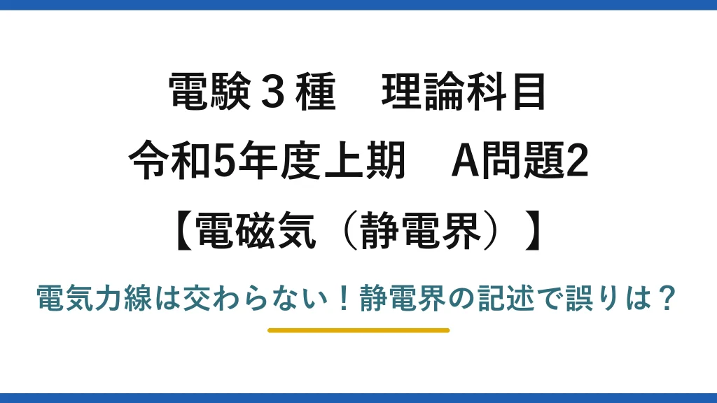 電験3種 理論科目 電磁気（静電界） 令和5年度上期 A問題2 電気力線は交わらない！静電界の記述で誤りは？