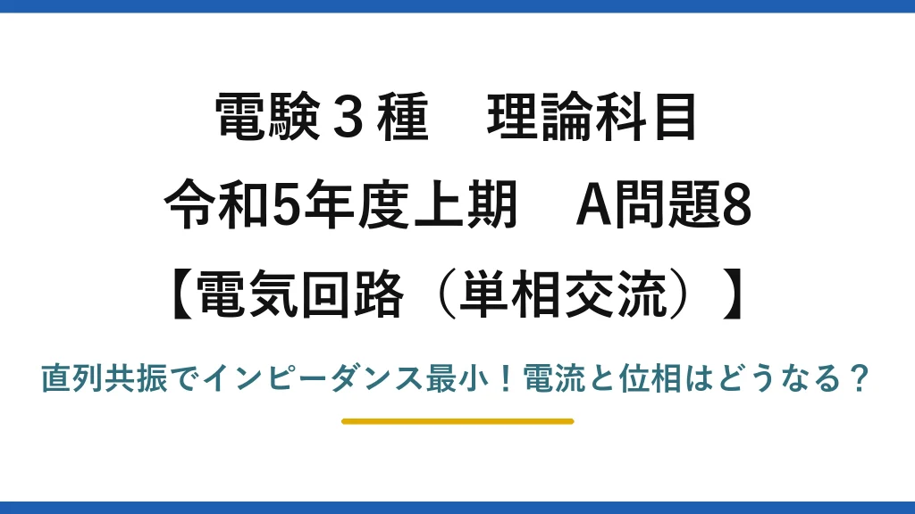 電験3種 理論科目 電気回路（単相交流） 令和5年度上期 A問題8 直列共振でインピーダンス最小！電流と位相はどうなる？