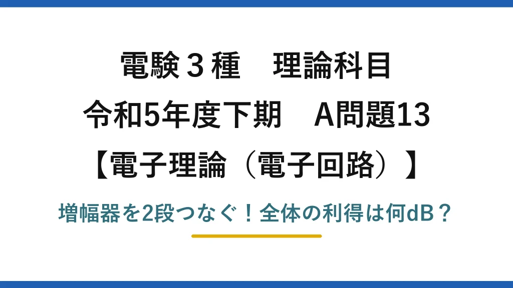 電験3種 理論科目 電子理論（電子回路） 令和5年度下期 A問題13 増幅器を2段つなぐ！全体の利得は何dB？