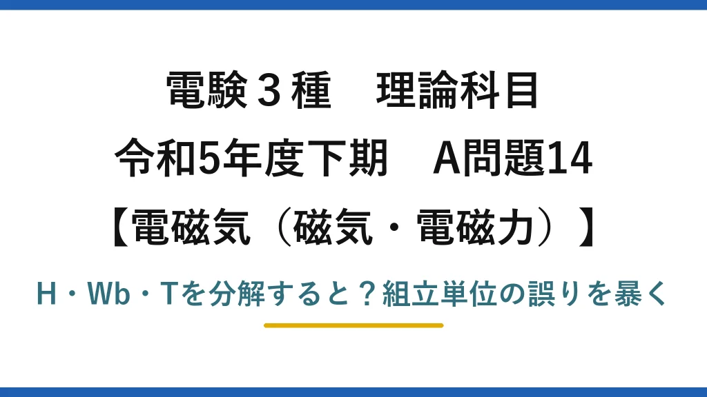 電験3種 理論科目 電磁気（磁気・電磁力） 令和5年度下期 A問題14 H・Wb・Tを分解すると？組立単位の誤りを暴く