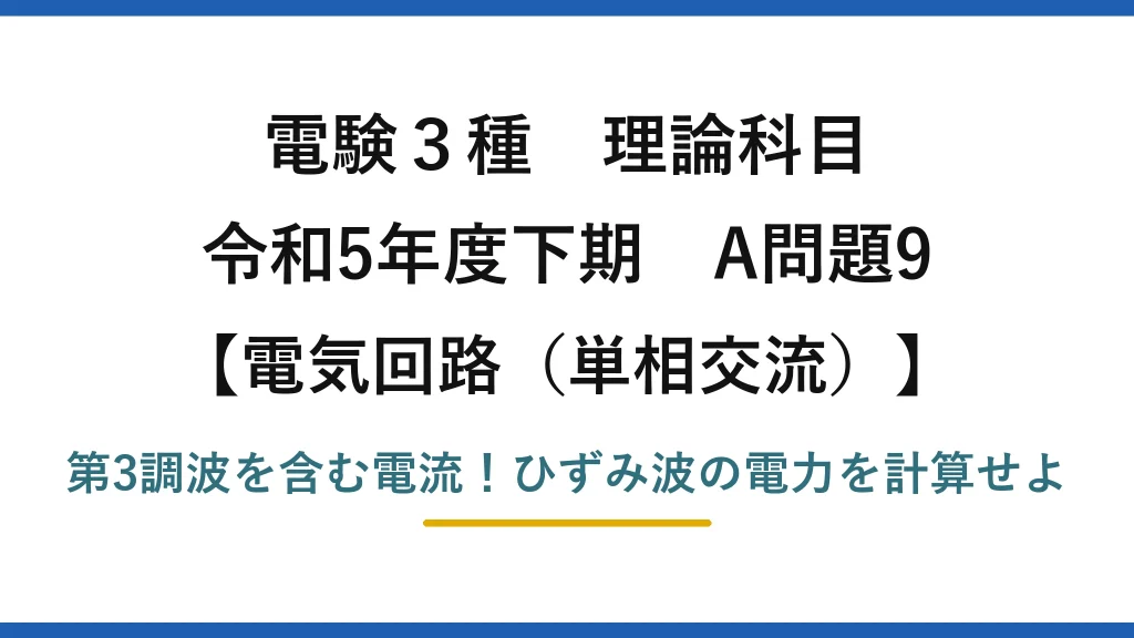 電験3種 理論科目 電気回路（単相交流） 令和5年度下期 A問題9 第3調波を含む電流！ひずみ波の電力を計算せよ