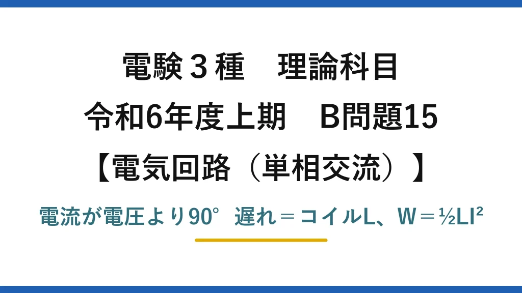 電験3種 理論科目【電磁気（単相交流）】令和6年度上期 B問題15 電流が電圧より90°遅れ＝コイルL、W＝½LI²