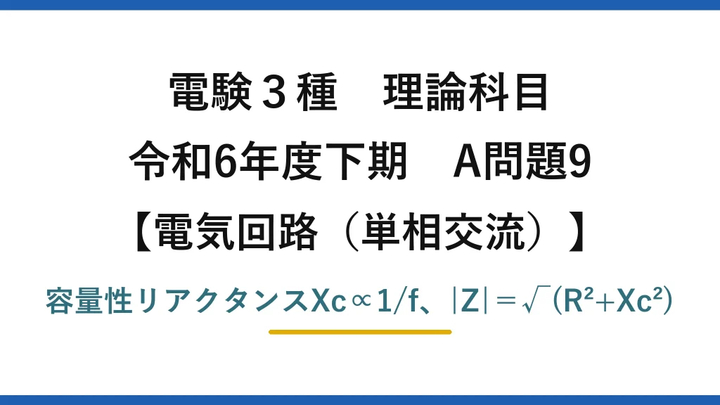 電験3種 理論科目【電磁気（単相交流）】令和6年度下期 A問題9 容量性リアクタンスXc∝1/f、|Z|＝√(R²+Xc²)