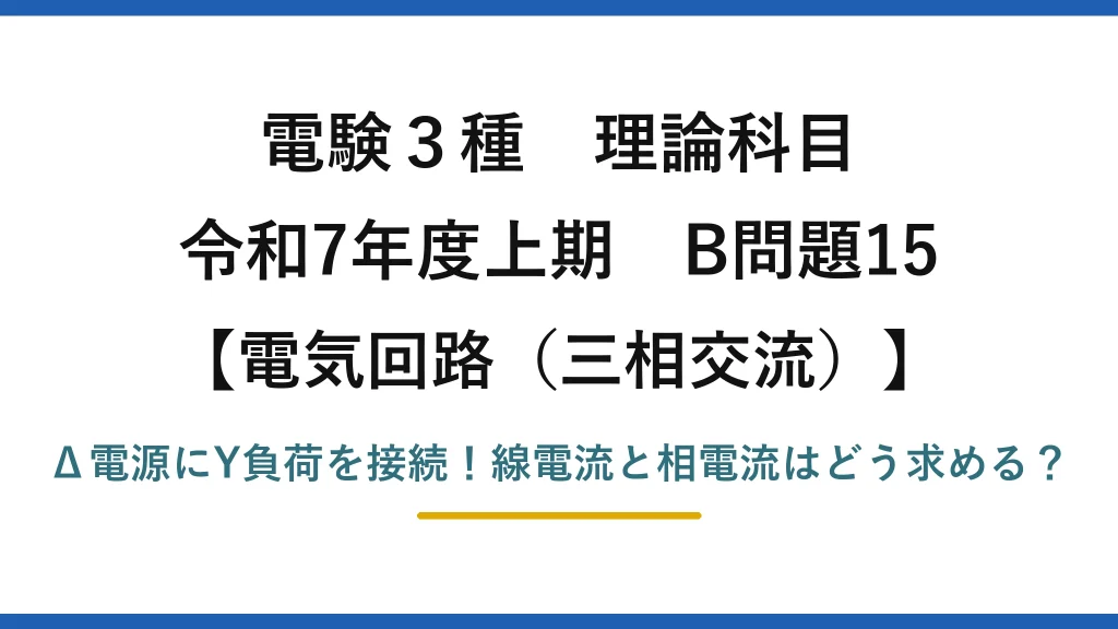 電験3種 理論科目 電気回路（三相交流） 令和7年度上期 B問題15 Δ電源にY負荷を接続！線電流と相電流はどう求める？