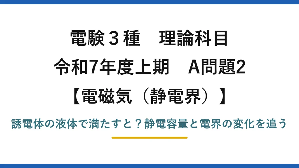 電験3種 理論科目 電磁気（静電界） 令和7年度上期 A問題2 誘電体の液体で満たすと？静電容量と電界の変化を追う