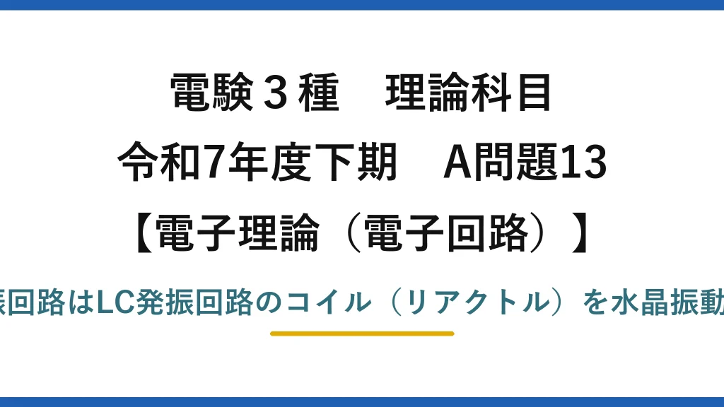電験3種 理論科目【電磁気（電子回路）】令和7年度下期 A問題13 誤りは(3)：水晶発振回路はLC発振回路のコイル（リアクトル）を水晶振動子に置き換えたもの