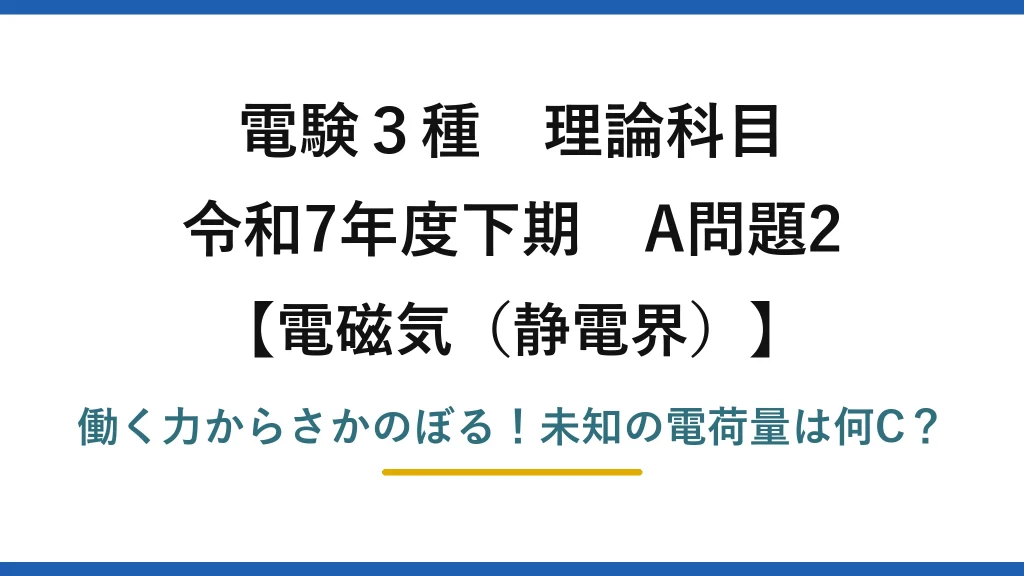 電験3種 理論科目 電磁気（静電界） 令和7年度下期 A問題2 働く力からさかのぼる！未知の電荷量は何C？