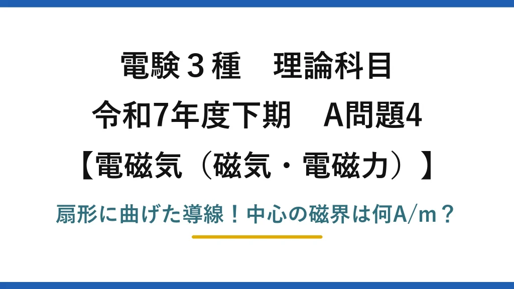 電験3種 理論科目 電磁気（磁気・電磁力） 令和7年度下期 A問題4 扇形に曲げた導線！中心の磁界は何A/m？