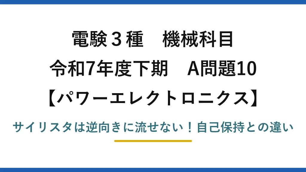 電験3種 機械科目 パワーエレクトロニクス 令和7年度下期 A問題10 サイリスタは逆向きに流せない！自己保持との違い