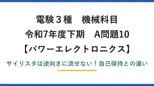 電験3種 機械科目 パワーエレクトロニクス 令和7年度下期 A問題10 サイリスタは逆向きに流せない！自己保持との違い