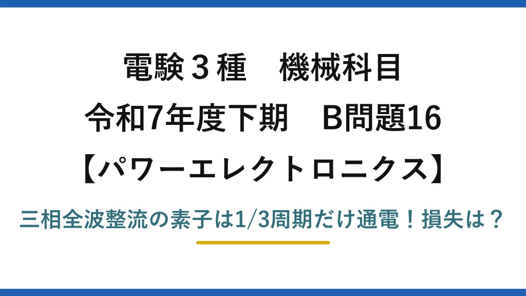 電験3種 機械科目 パワーエレクトロニクス 令和7年度下期 B問題16 三相全波整流の素子は1/3周期だけ通電！損失は？