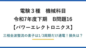 電験3種 機械科目 パワーエレクトロニクス 令和7年度下期 B問題16 三相全波整流の素子は1/3周期だけ通電！損失は？