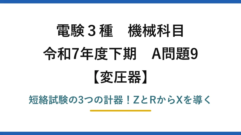 電験3種 機械科目 変圧器 令和7年度下期 A問題9 短絡試験の3つの計器！ZとRからXを導く